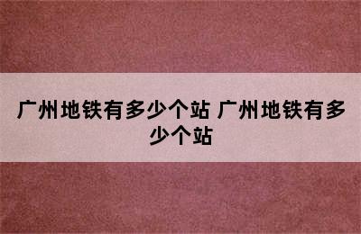 广州地铁有多少个站 广州地铁有多少个站